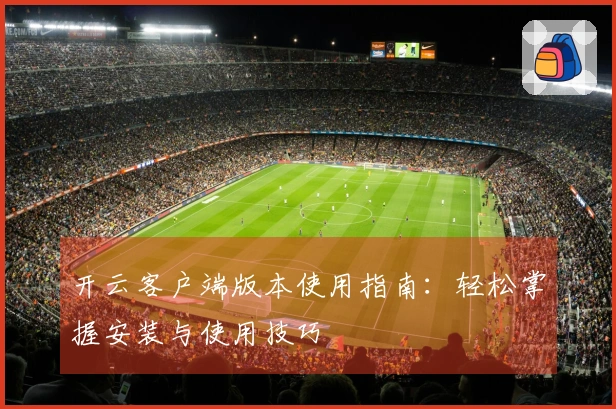 开云客户端版本使用指南：轻松掌握安装与使用技巧