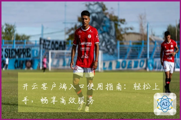 开云客户端入口使用指南：轻松上手，畅享高效服务