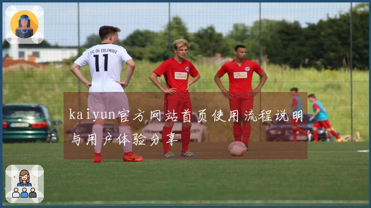 kaiyun官方网站首页使用流程说明与用户体验分享