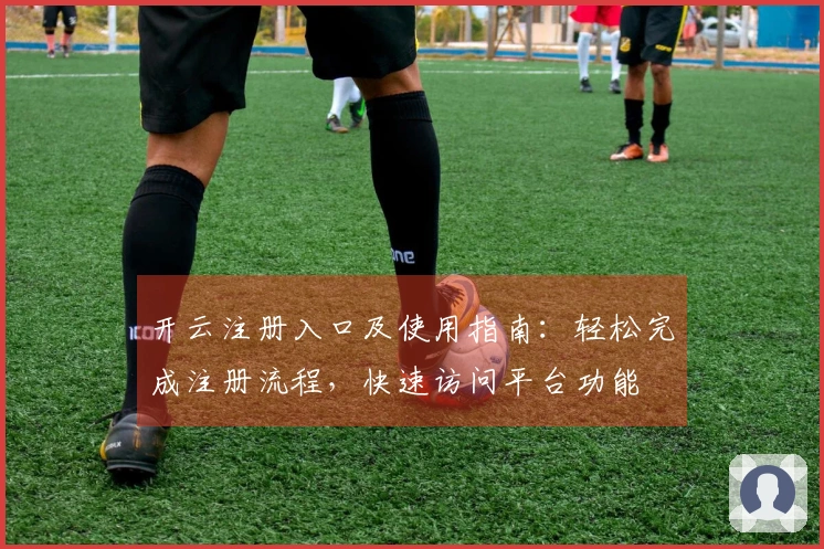 开云注册入口及使用指南：轻松完成注册流程，快速访问平台功能