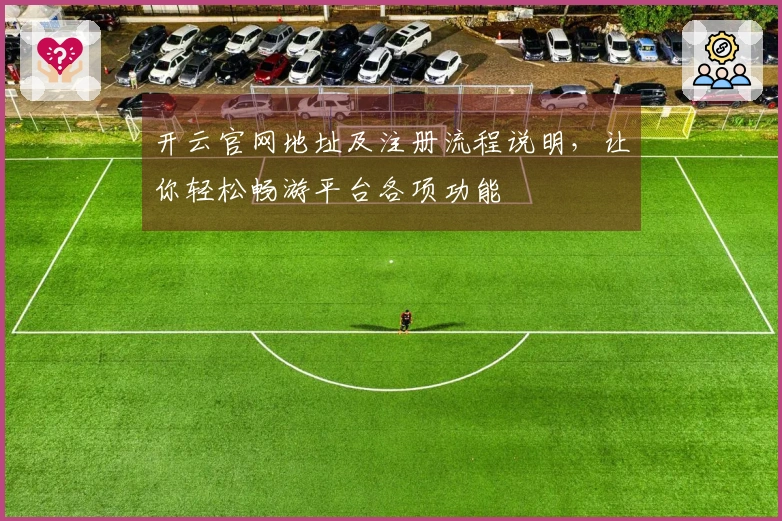 开云官网地址及注册流程说明,让你轻松畅游平台各项功能