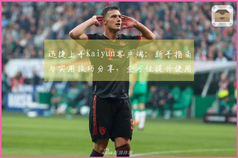 迅捷上手Kaiyun客户端：新手指南与实用技巧分享，全方位提升使用体验