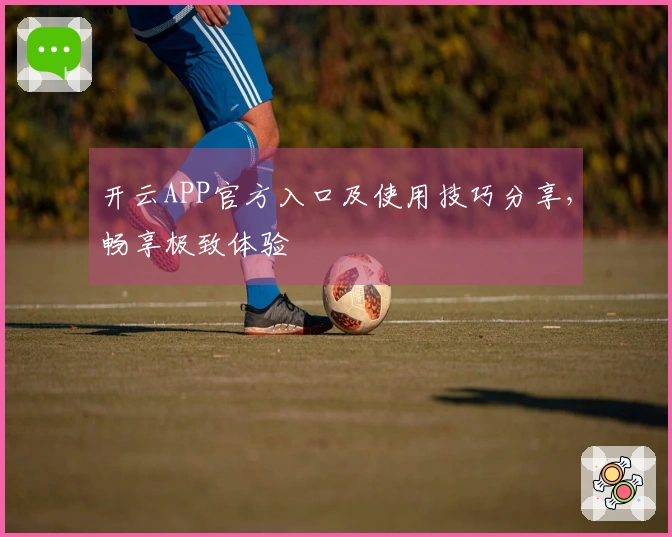 开云APP官方入口及使用技巧分享，畅享极致体验