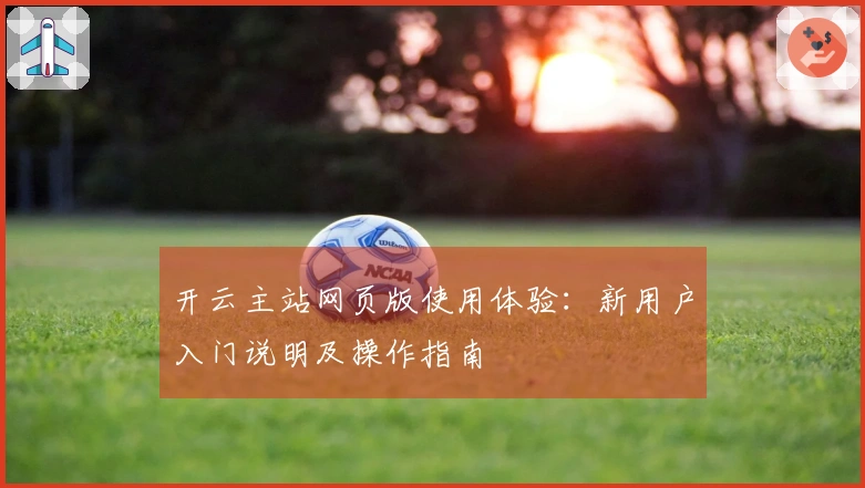 开云主站网页版使用体验：新用户入门说明及操作指南