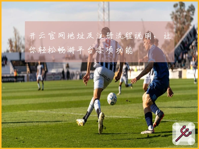 开云官网地址及注册流程说明，让你轻松畅游平台各项功能