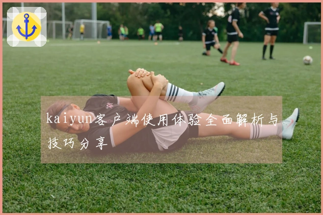 kaiyun客户端使用体验全面解析与技巧分享