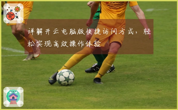 详解开云电脑版快捷访问方式，轻松实现高效操作体验