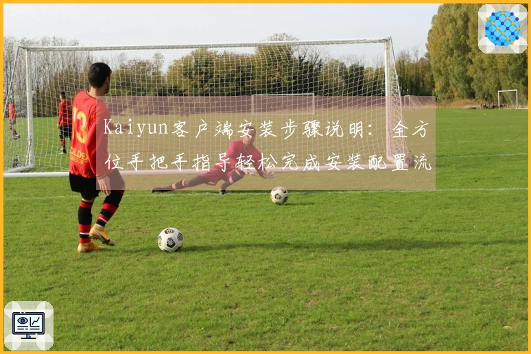 Kaiyun客户端安装步骤说明：全方位手把手指导轻松完成安装配置流程