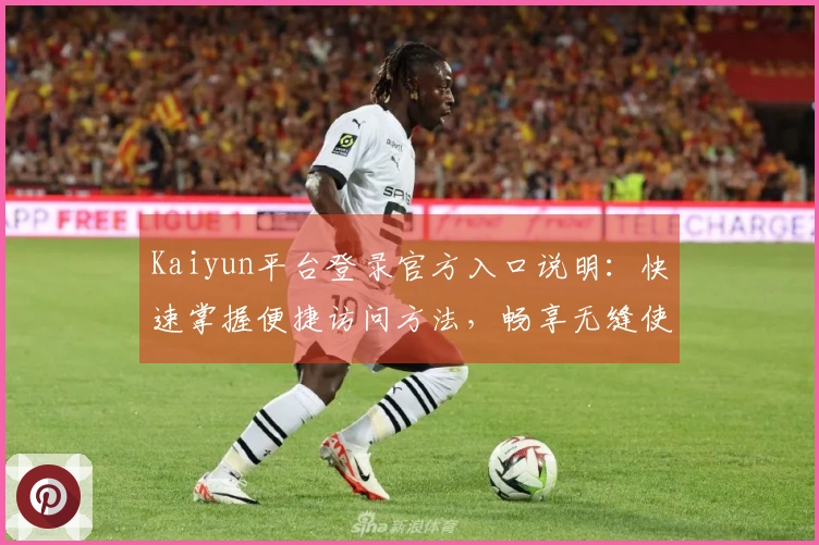 Kaiyun平台登录官方入口说明：快速掌握便捷访问方法，畅享无缝使用体验指南