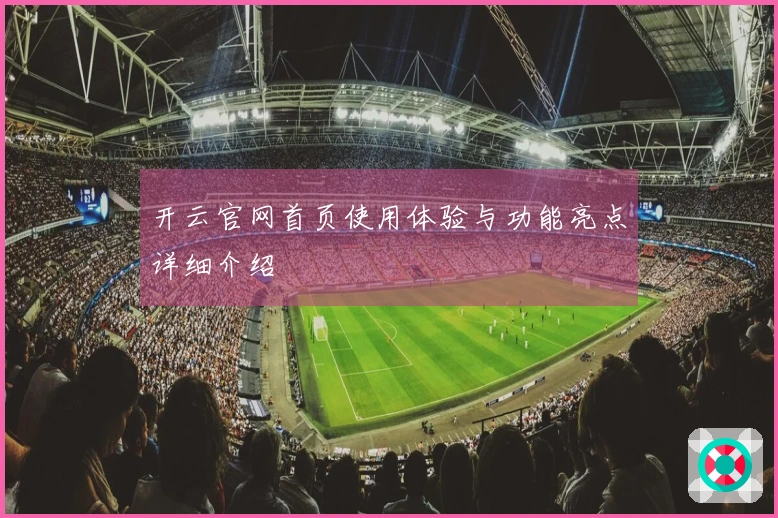 开云官网首页使用体验与功能亮点详细介绍