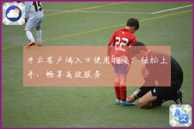 开云客户端入口使用指南：轻松上手，畅享高效服务