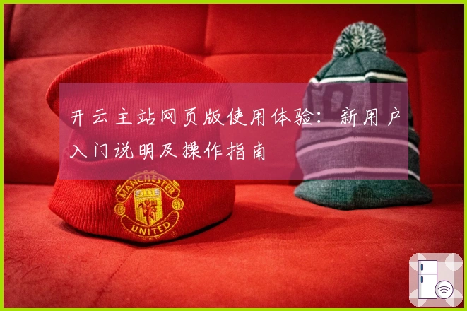 开云主站网页版使用体验：新用户入门说明及操作指南