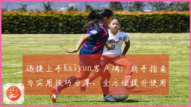 迅捷上手Kaiyun客户端：新手指南与实用技巧分享，全方位提升使用体验