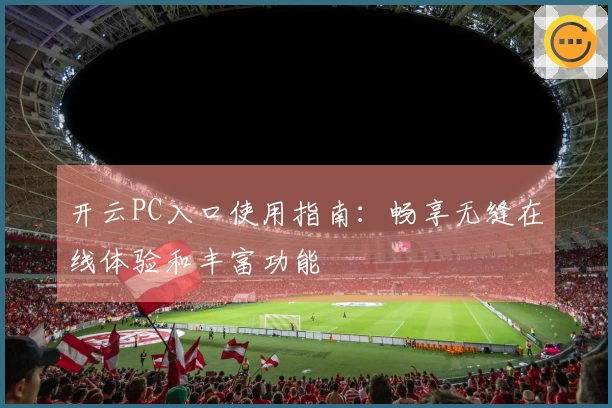 开云PC入口使用指南：畅享无缝在线体验和丰富功能