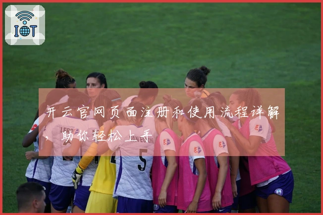开云官网页面注册和使用流程详解，助你轻松上手
