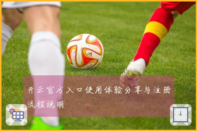 开云官方入口使用体验分享与注册流程说明