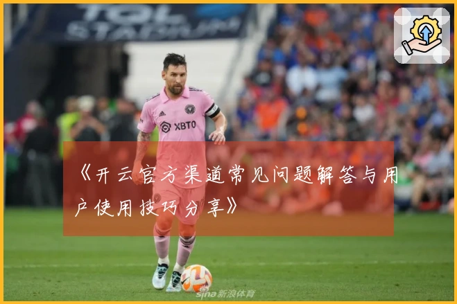 《开云官方渠道常见问题解答与用户使用技巧分享》