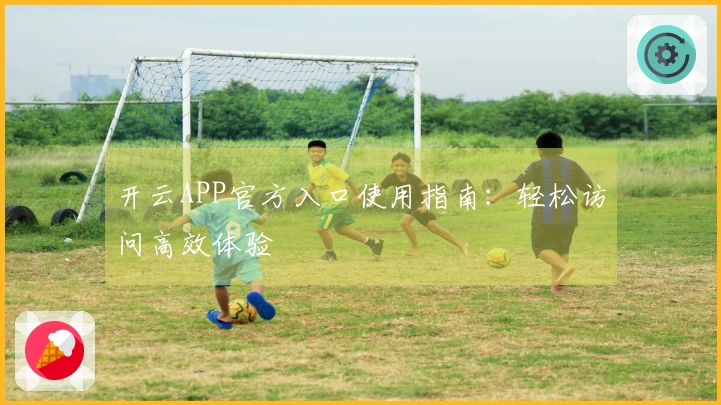 开云APP官方入口使用指南：轻松访问高效体验