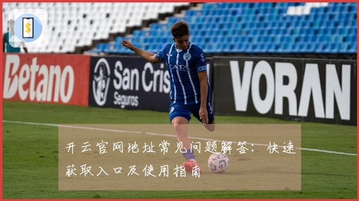 开云官网地址常见问题解答:快速获取入口及使用指南