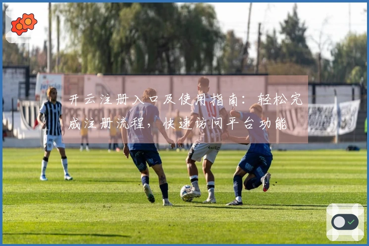 开云注册入口及使用指南:轻松完成注册流程,快速访问平台功能