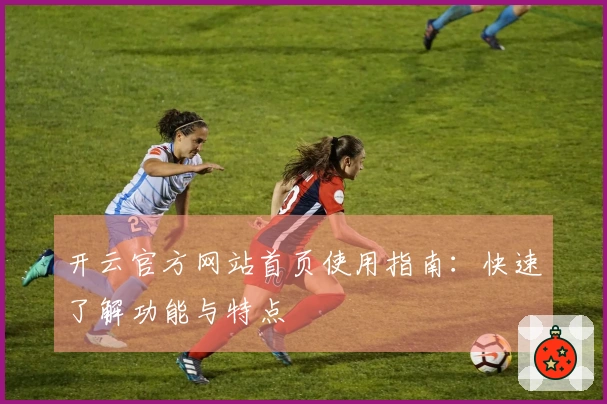 开云官方网站首页使用指南:快速了解功能与特点