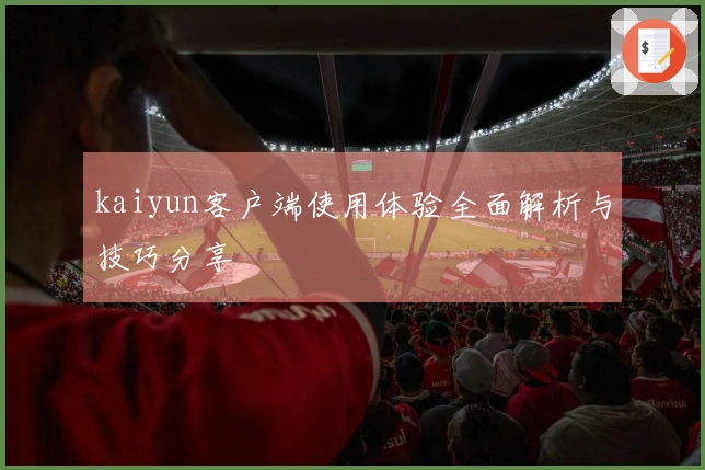 kaiyun客户端使用体验全面解析与技巧分享