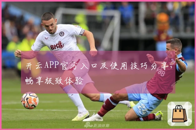 开云APP官方入口及使用技巧分享，畅享极致体验