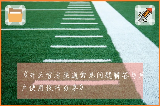 《开云官方渠道常见问题解答与用户使用技巧分享》
